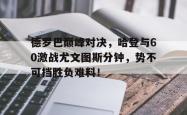 爱游戏-包含德罗巴巅峰对决，哈登与60激战尤文图斯分钟，势不可挡胜负难料！的词条